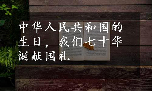 中华人民共和国的生日，我们七十华诞献国礼