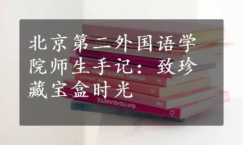 北京第二外国语学院师生手记：致珍藏宝盒时光