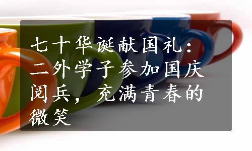 七十华诞献国礼：二外学子参加国庆阅兵，充满青春的微笑