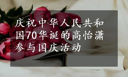 庆祝中华人民共和国70华诞的高怡潇参与国庆活动