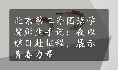 北京第二外国语学院师生手记：夜以继日赴征程，展示青春力量