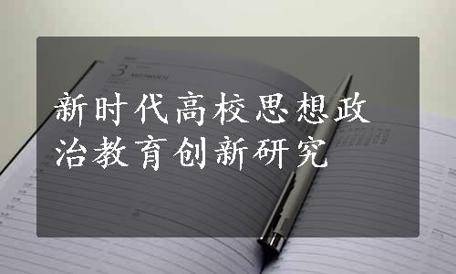 新时代高校思想政治教育创新研究