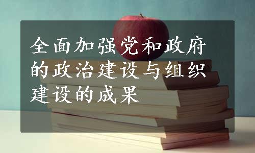 全面加强党和政府的政治建设与组织建设的成果