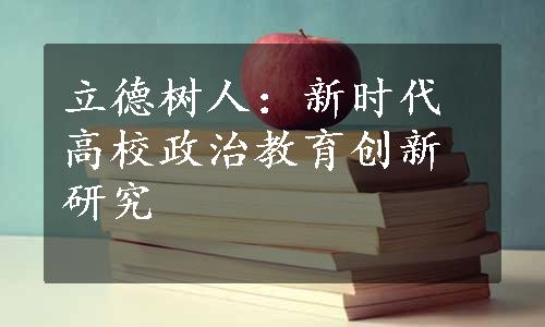 立德树人：新时代高校政治教育创新研究