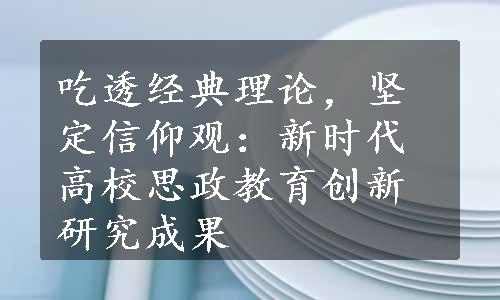 吃透经典理论，坚定信仰观：新时代高校思政教育创新研究成果