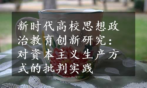 新时代高校思想政治教育创新研究：对资本主义生产方式的批判实践