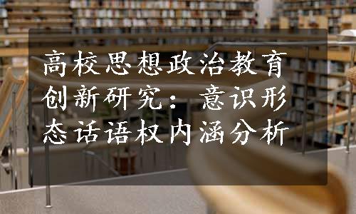 高校思想政治教育创新研究：意识形态话语权内涵分析