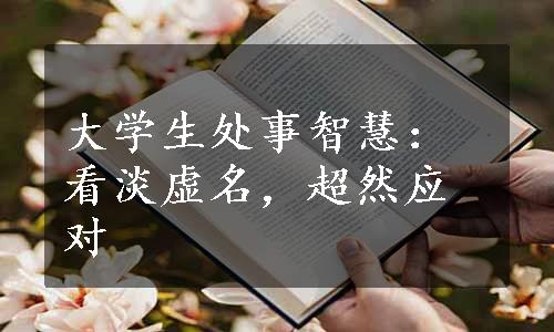 大学生处事智慧：看淡虚名，超然应对