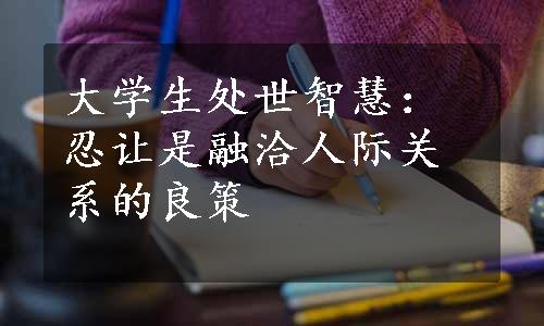 大学生处世智慧：忍让是融洽人际关系的良策