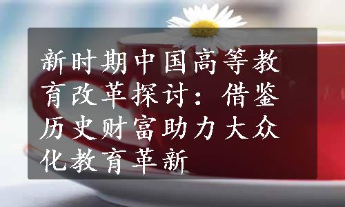 新时期中国高等教育改革探讨：借鉴历史财富助力大众化教育革新