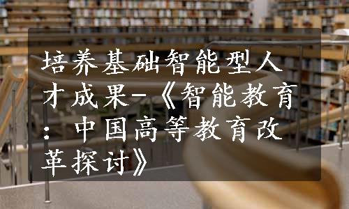 培养基础智能型人才成果-《智能教育：中国高等教育改革探讨》