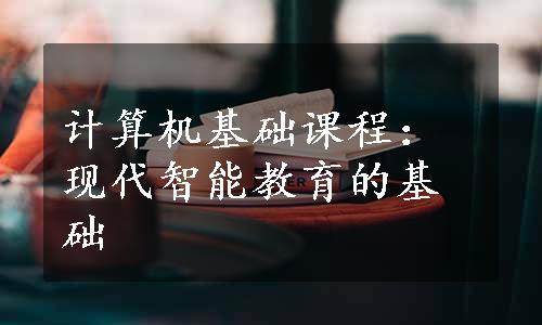 计算机基础课程：现代智能教育的基础