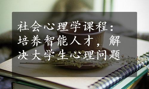 社会心理学课程：培养智能人才，解决大学生心理问题