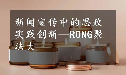 新闻宣传中的思政实践创新—RONG聚法大