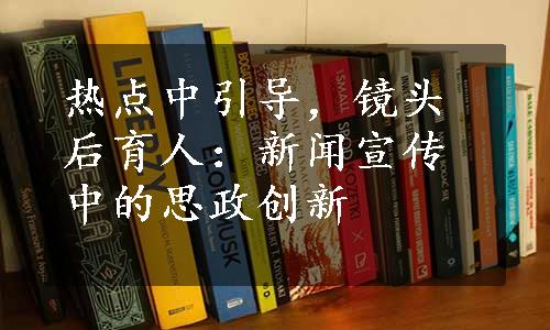 热点中引导，镜头后育人：新闻宣传中的思政创新