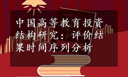 中国高等教育投资结构研究：评价结果时间序列分析