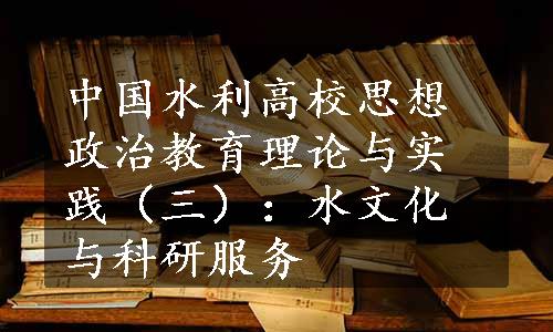 中国水利高校思想政治教育理论与实践（三）：水文化与科研服务