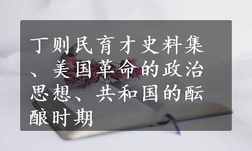 丁则民育才史料集、美国革命的政治思想、共和国的酝酿时期