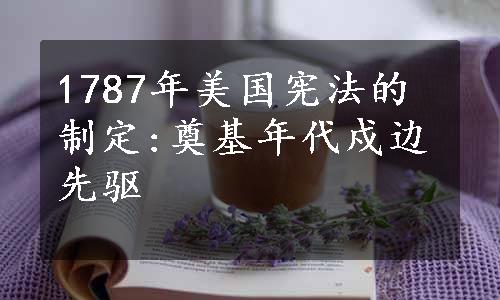 1787年美国宪法的制定:奠基年代戍边先驱