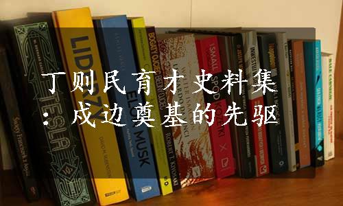 丁则民育才史料集：戍边奠基的先驱