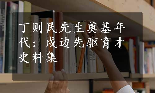 丁则民先生奠基年代：戍边先驱育才史料集