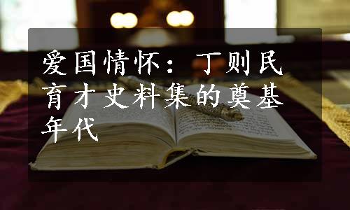 爱国情怀：丁则民育才史料集的奠基年代