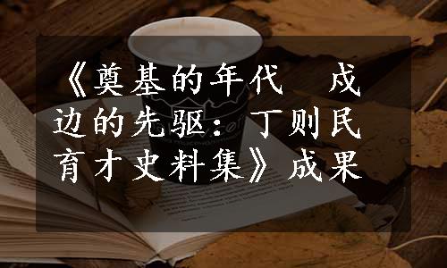 《奠基的年代　戍边的先驱：丁则民育才史料集》成果