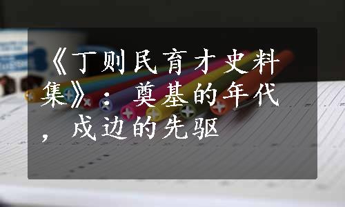 《丁则民育才史料集》：奠基的年代，戍边的先驱