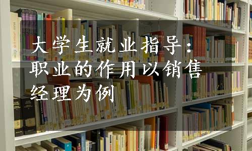 大学生就业指导：职业的作用以销售经理为例