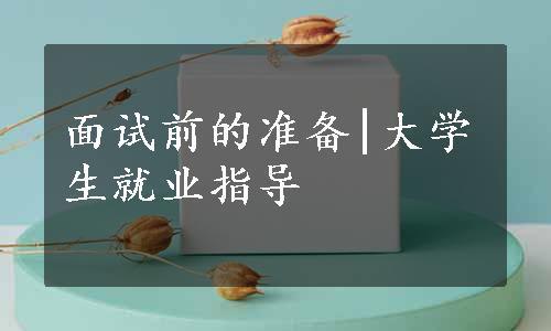 面试前的准备|大学生就业指导