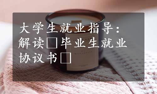 大学生就业指导：解读«毕业生就业协议书»