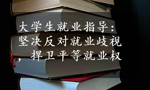 大学生就业指导：坚决反对就业歧视，捍卫平等就业权