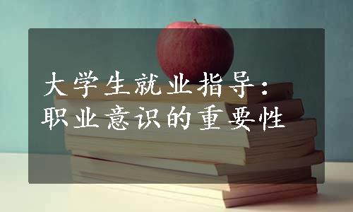 大学生就业指导：职业意识的重要性