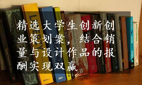 精选大学生创新创业策划案，结合销量与设计作品的报酬实现双赢