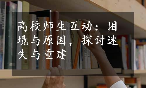 高校师生互动：困境与原因，探讨迷失与重建