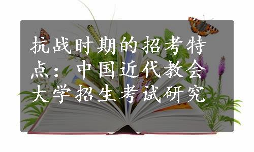 抗战时期的招考特点：中国近代教会大学招生考试研究