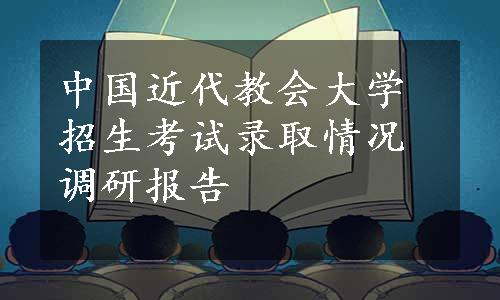 中国近代教会大学招生考试录取情况调研报告