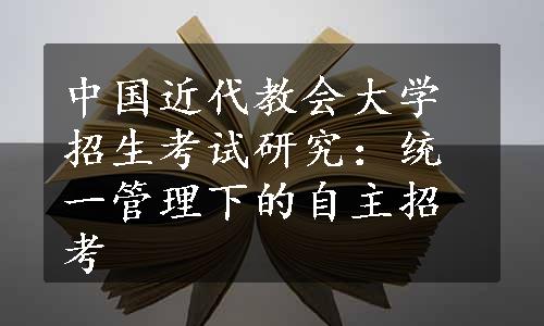 中国近代教会大学招生考试研究：统一管理下的自主招考