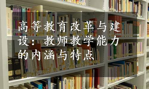 高等教育改革与建设：教师教学能力的内涵与特点