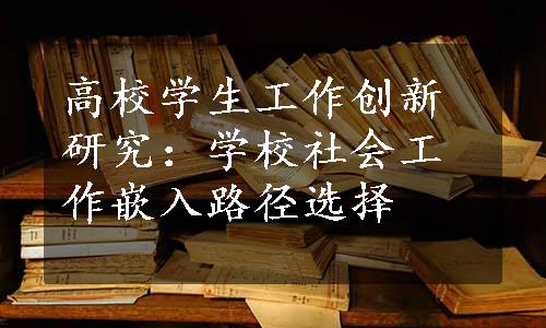 高校学生工作创新研究：学校社会工作嵌入路径选择