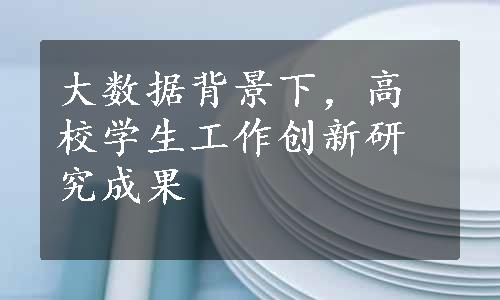 大数据背景下，高校学生工作创新研究成果