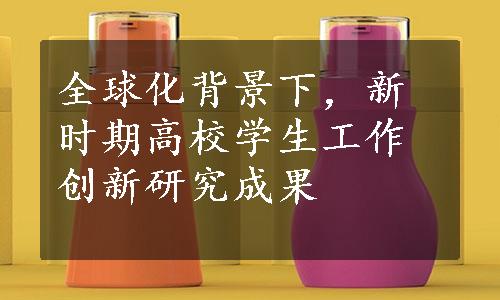 全球化背景下，新时期高校学生工作创新研究成果