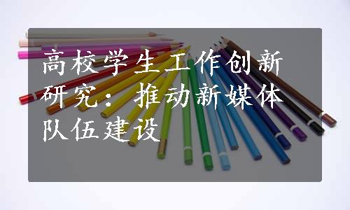 高校学生工作创新研究：推动新媒体队伍建设