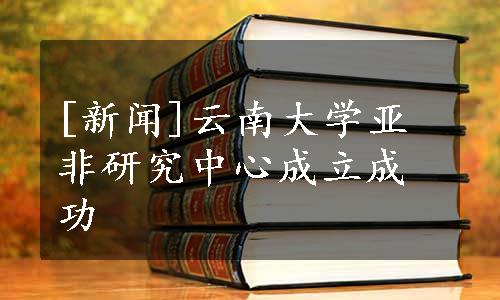 [新闻]云南大学亚非研究中心成立成功