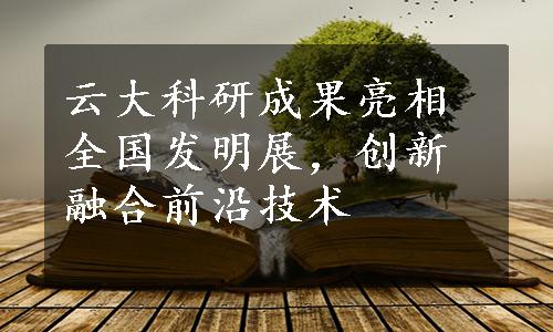 云大科研成果亮相全国发明展，创新融合前沿技术