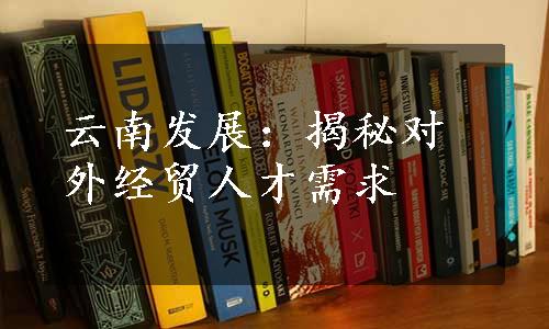 云南发展：揭秘对外经贸人才需求