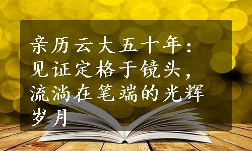 亲历云大五十年：见证定格于镜头，流淌在笔端的光辉岁月