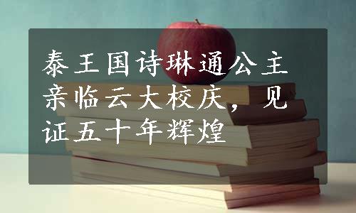 泰王国诗琳通公主亲临云大校庆，见证五十年辉煌