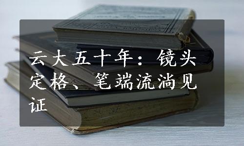 云大五十年：镜头定格、笔端流淌见证