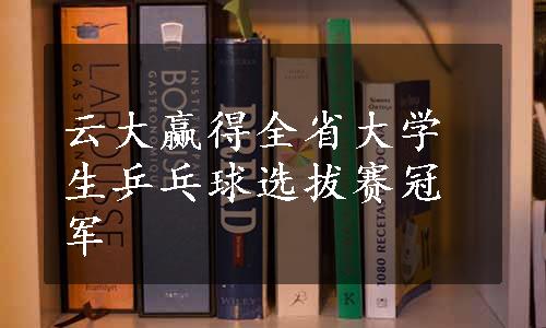 云大赢得全省大学生乒乓球选拔赛冠军